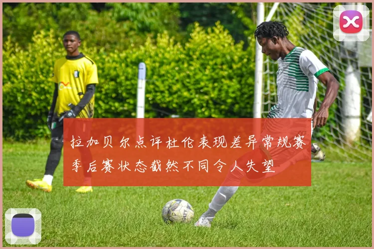 拉加贝尔点评杜伦表现差异常规赛季后赛状态截然不同令人失望