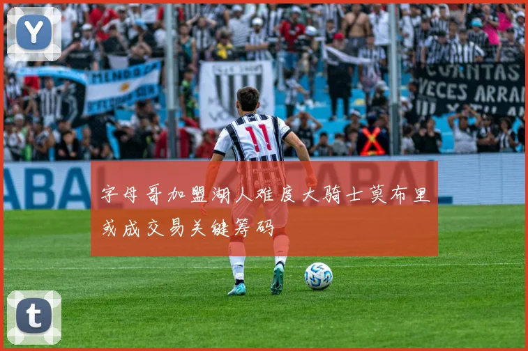 字母哥加盟湖人难度大骑士莫布里或成交易关键筹码