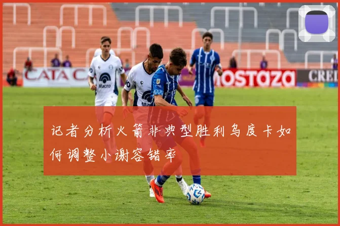 记者分析火箭非典型胜利乌度卡如何调整小谢容错率