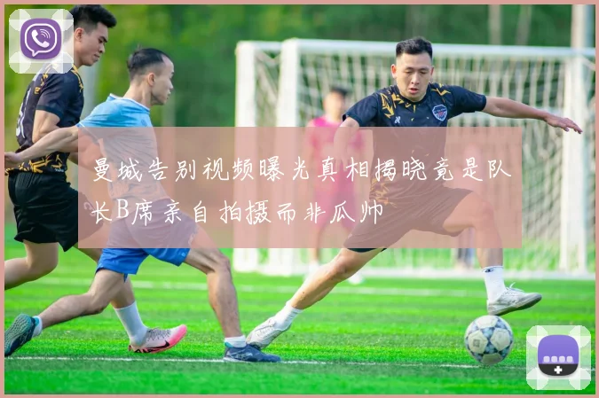 曼城告别视频曝光真相揭晓竟是队长B席亲自拍摄而非瓜帅