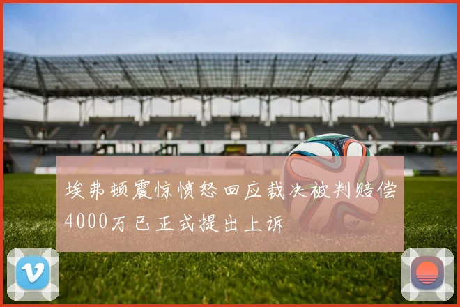 埃弗顿震惊愤怒回应裁决被判赔偿4000万已正式提出上诉
