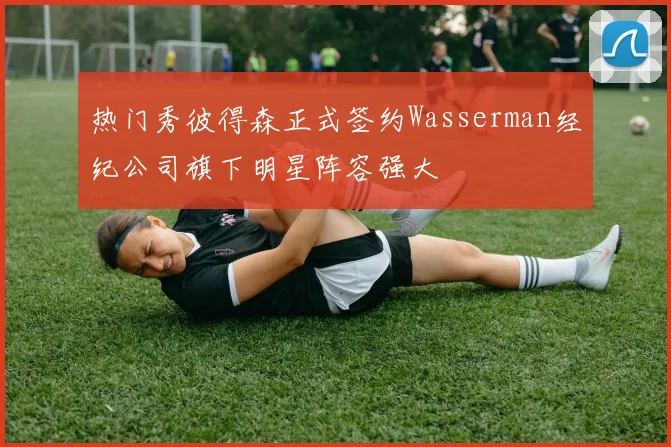 热门秀彼得森正式签约Wasserman经纪公司旗下明星阵容强大