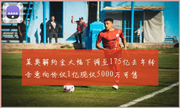 莱奥解约金大幅下调至175亿去年转会意向价仅1亿现仅5000万可售