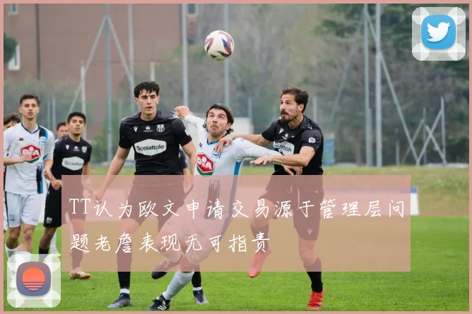TT认为欧文申请交易源于管理层问题老詹表现无可指责