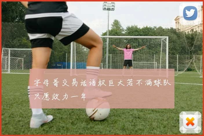 字母哥交易话语权巨大若不满球队只愿效力一年