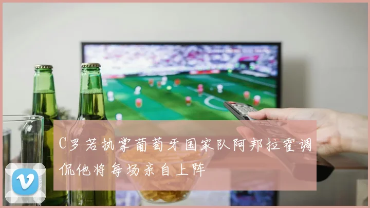 C罗若执掌葡萄牙国家队阿邦拉霍调侃他将每场亲自上阵