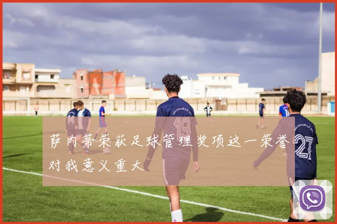 萨内蒂荣获足球管理奖项这一荣誉对我意义重大