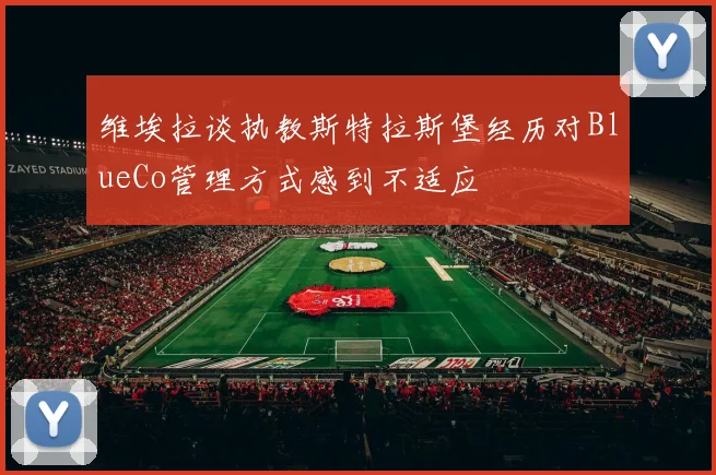 维埃拉谈执教斯特拉斯堡经历对BlueCo管理方式感到不适应