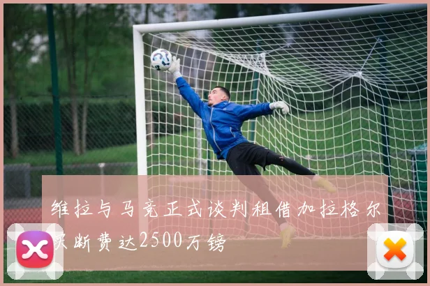 维拉与马竞正式谈判租借加拉格尔买断费达2500万镑