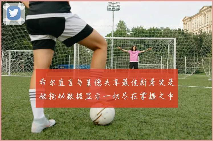 希尔直言与基德共享最佳新秀奖是被抢劫数据显示一切尽在掌握之中