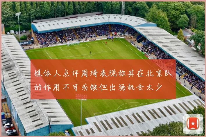 媒体人点评周琦表现称其在北京队的作用不可或缺但出场机会太少