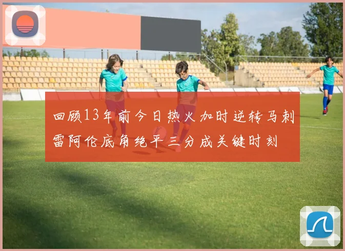 回顾13年前今日热火加时逆转马刺雷阿伦底角绝平三分成关键时刻