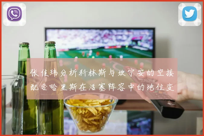 张佳玮分析科林斯与坎宁安的空接配合哈里斯在活塞阵容中的地位变化