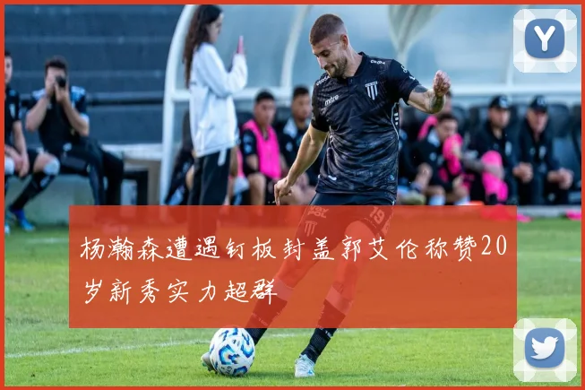 杨瀚森遭遇钉板封盖郭艾伦称赞20岁新秀实力超群