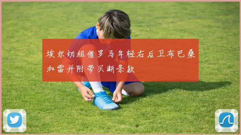 埃尔切租借罗马年轻右后卫布巴桑加雷并附带买断条款