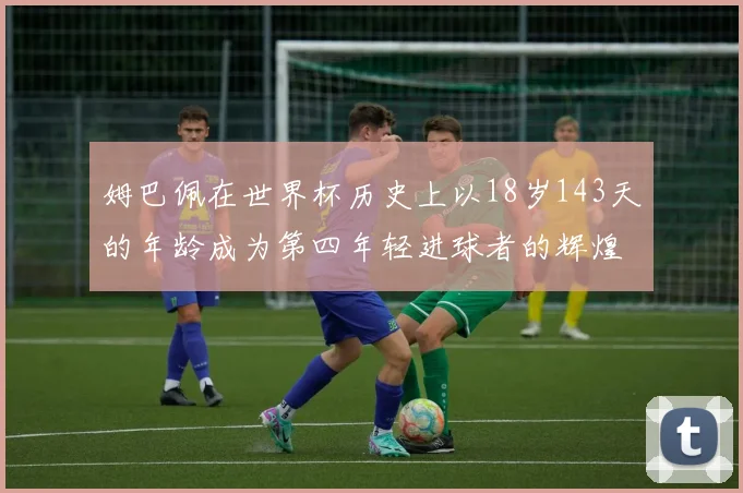 姆巴佩在世界杯历史上以18岁143天的年龄成为第四年轻进球者的辉煌时刻