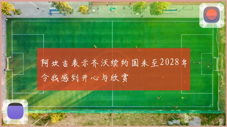 阿坎吉表示齐沃续约国米至2028年令我感到开心与欣赏