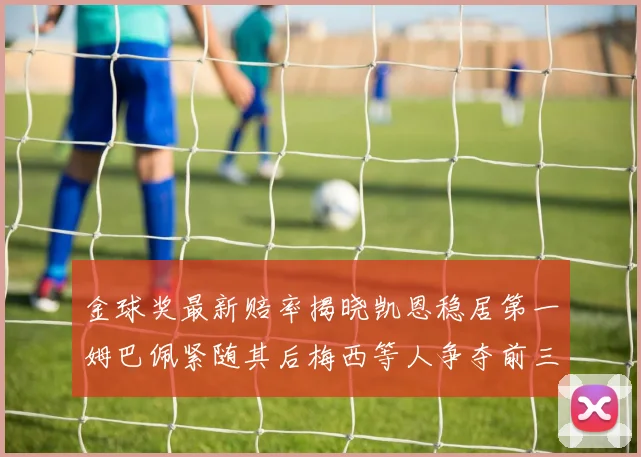 金球奖最新赔率揭晓凯恩稳居第一姆巴佩紧随其后梅西等人争夺前三名