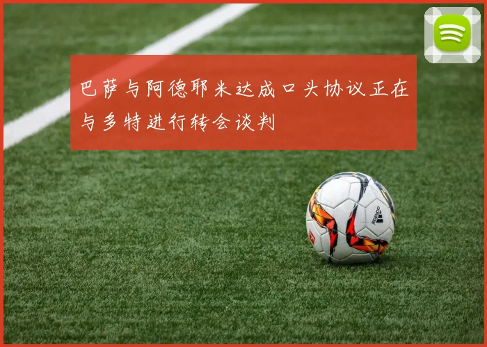 巴萨与阿德耶米达成口头协议正在与多特进行转会谈判