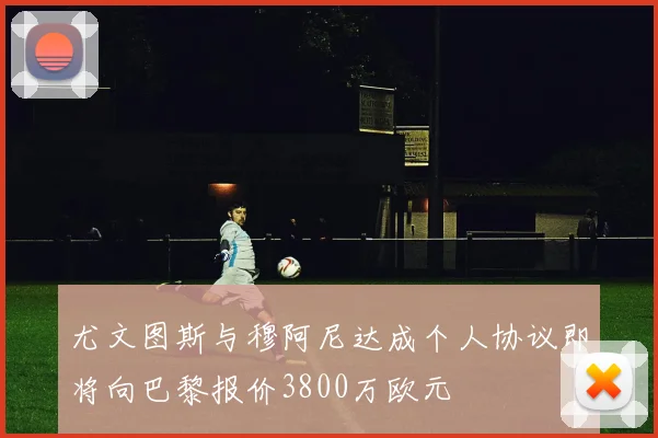 尤文图斯与穆阿尼达成个人协议即将向巴黎报价3800万欧元