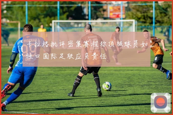卡拉格批评密集赛程称顶级球员如牲口国际足联应负责任
