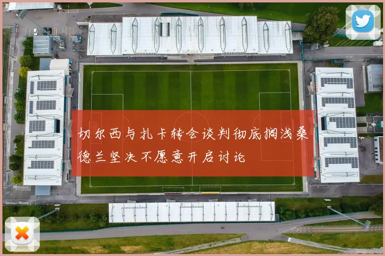 切尔西与扎卡转会谈判彻底搁浅桑德兰坚决不愿意开启讨论