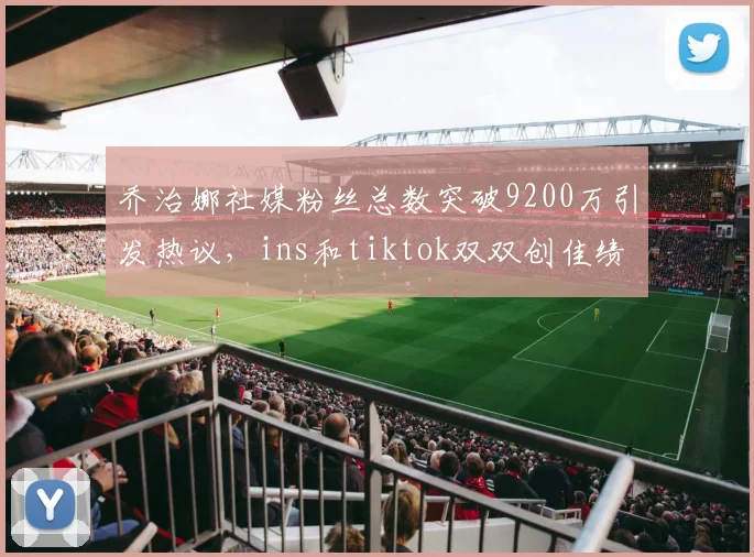 乔治娜社媒粉丝总数突破9200万引发热议，ins和tiktok双双创佳绩