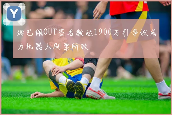 姆巴佩OUT签名数达1900万引争议或为机器人刷票所致