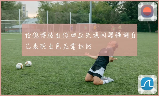 伦德博格自信回应失误问题强调自己表现出色无需担忧