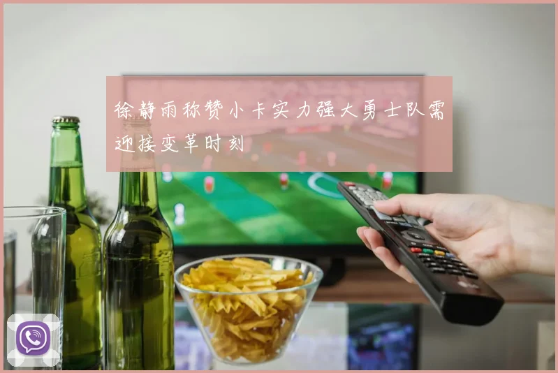 徐静雨称赞小卡实力强大勇士队需迎接变革时刻