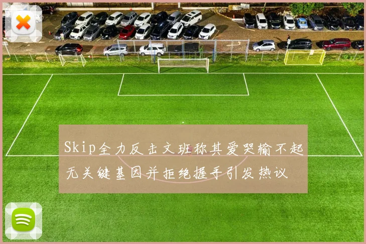 Skip全力反击文班称其爱哭输不起无关键基因并拒绝握手引发热议