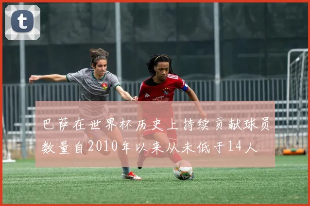 巴萨在世界杯历史上持续贡献球员数量自2010年以来从未低于14人